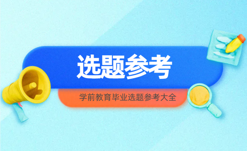 学前教育毕业选题参考大全-小张改写