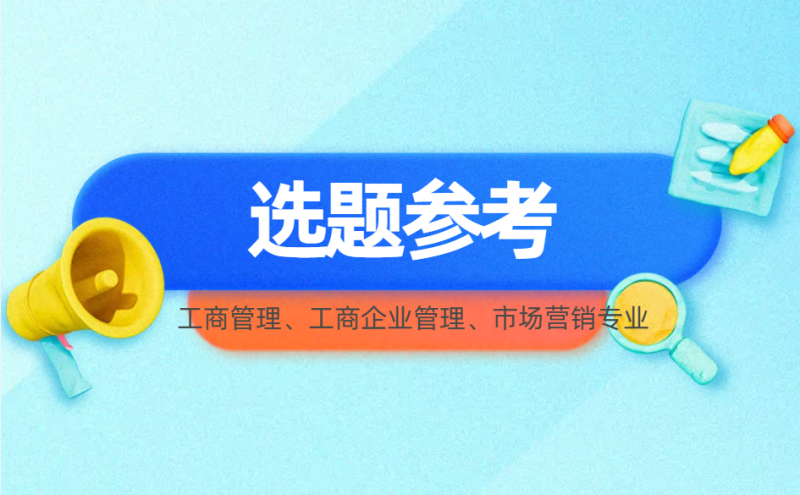工商管理、工商企业管理、市场营销专业毕业论文要求及选题大全-小张改写