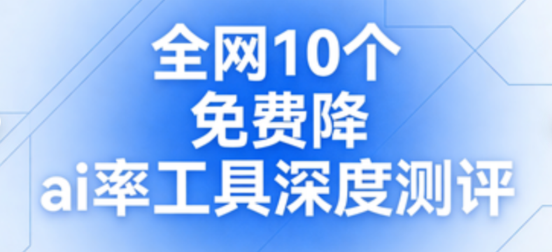 全网10个免费降ai率工具深度测评，一键降低ai率，论文降aigc必备神器-第80期-小张改写